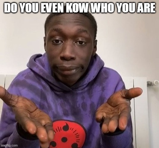 Khaby Lame | DO YOU EVEN KOW WHO YOU ARE | image tagged in khaby lame | made w/ Imgflip meme maker