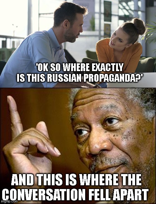 well? we're waiting...! | 'OK SO WHERE EXACTLY IS THIS RUSSIAN PROPAGANDA?'; AND THIS IS WHERE THE CONVERSATION FELL APART | image tagged in work conversation,this morgan freeman | made w/ Imgflip meme maker