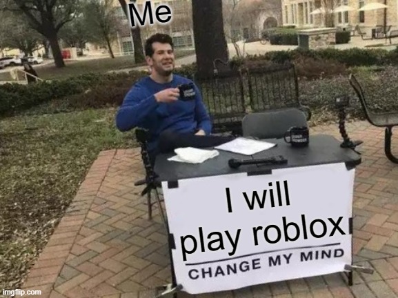 Change My Mind | Me; I will play roblox | image tagged in memes,change my mind | made w/ Imgflip meme maker