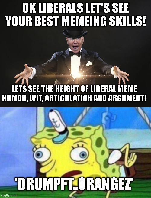 by god they did it! they banded together to form the best meme their shared intellect could construct! | OK LIBERALS LET'S SEE YOUR BEST MEMEING SKILLS! LETS SEE THE HEIGHT OF LIBERAL MEME HUMOR, WIT, ARTICULATION AND ARGUMENT! 'DRUMPFT..ORANGEZ' | image tagged in my next trick biden,spongebob stupid | made w/ Imgflip meme maker