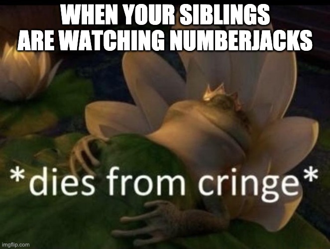 This is a TV show about sapient numbers that live in a couch, btw | WHEN YOUR SIBLINGS ARE WATCHING NUMBERJACKS | image tagged in dies from cringe | made w/ Imgflip meme maker