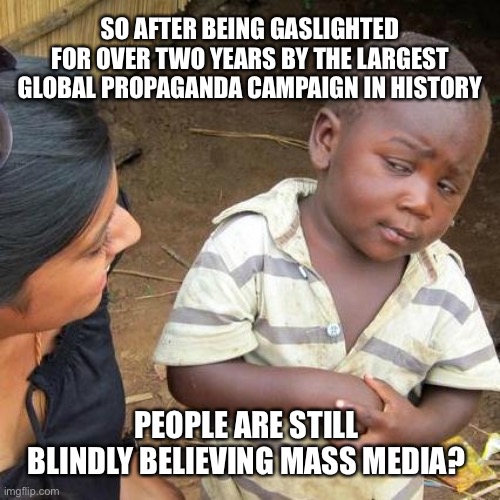 STOP being brainwashed and wake up already!!! | SO AFTER BEING GASLIGHTED FOR OVER TWO YEARS BY THE LARGEST GLOBAL PROPAGANDA CAMPAIGN IN HISTORY; PEOPLE ARE STILL BLINDLY BELIEVING MASS MEDIA? | image tagged in memes,third world skeptical kid,propaganda,gaslighting,fake news | made w/ Imgflip meme maker