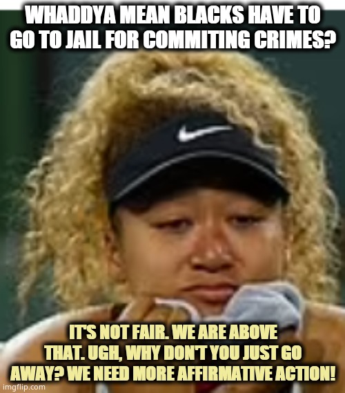 Delusional black supremacist | WHADDYA MEAN BLACKS HAVE TO GO TO JAIL FOR COMMITING CRIMES? IT'S NOT FAIR. WE ARE ABOVE THAT. UGH, WHY DON'T YOU JUST GO AWAY? WE NEED MORE AFFIRMATIVE ACTION! | image tagged in sad crybaby | made w/ Imgflip meme maker