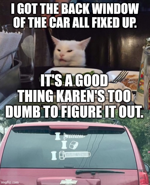 I GOT THE BACK WINDOW OF THE CAR ALL FIXED UP. IT'S A GOOD THING KAREN'S TOO DUMB TO FIGURE IT OUT. | image tagged in smudge the cat,smudge | made w/ Imgflip meme maker