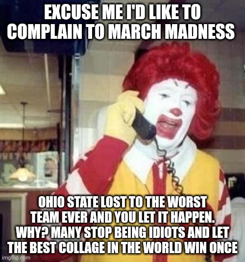 Ohio State meme | EXCUSE ME I'D LIKE TO COMPLAIN TO MARCH MADNESS; OHIO STATE LOST TO THE WORST TEAM EVER AND YOU LET IT HAPPEN. WHY? MANY STOP BEING IDIOTS AND LET THE BEST COLLAGE IN THE WORLD WIN ONCE | image tagged in ronald mcdonald temp | made w/ Imgflip meme maker