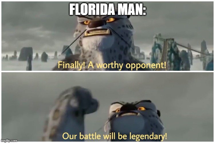 Finally! A worthy opponent! Our battle will be legendary! | FLORIDA MAN: | image tagged in finally a worthy opponent our battle will be legendary | made w/ Imgflip meme maker