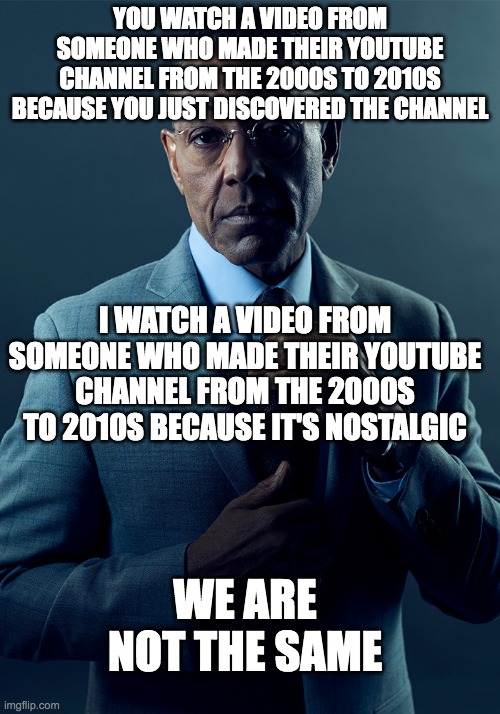 We are not the same | YOU WATCH A VIDEO FROM SOMEONE WHO MADE THEIR YOUTUBE CHANNEL FROM THE 2000S TO 2010S BECAUSE YOU JUST DISCOVERED THE CHANNEL; I WATCH A VIDEO FROM SOMEONE WHO MADE THEIR YOUTUBE CHANNEL FROM THE 2000S TO 2010S BECAUSE IT'S NOSTALGIC; WE ARE NOT THE SAME | image tagged in we are not the same | made w/ Imgflip meme maker