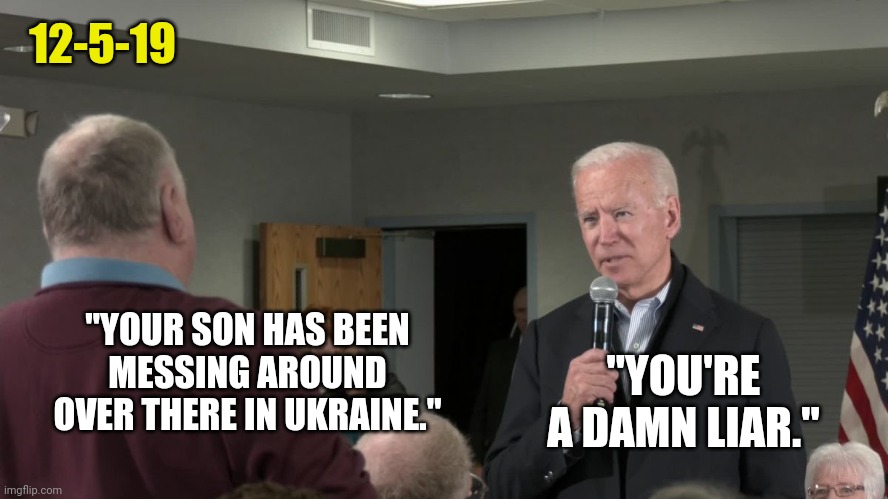 Biden has been lying his entire life. | 12-5-19; "YOUR SON HAS BEEN MESSING AROUND OVER THERE IN UKRAINE."; "YOU'RE A DAMN LIAR." | image tagged in memes | made w/ Imgflip meme maker