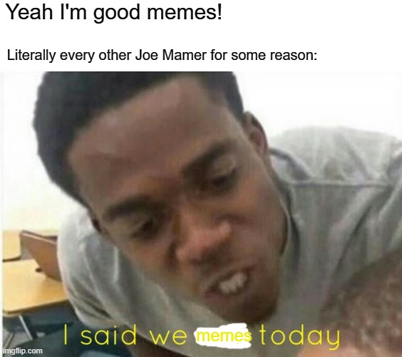 Meme from Joe Mamer | Yeah I'm good memes! Literally every other Joe Mamer for some reason:; memes | image tagged in i said we ____ today,memes | made w/ Imgflip meme maker