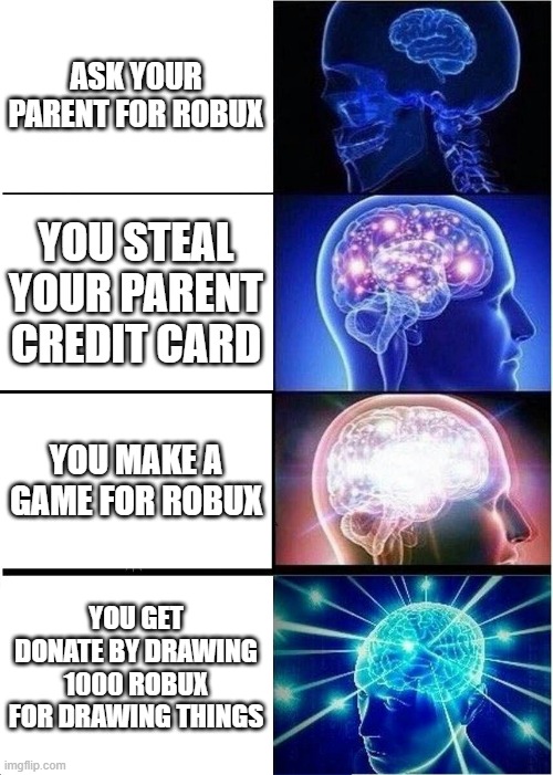 How you make robux B] | ASK YOUR PARENT FOR ROBUX; YOU STEAL YOUR PARENT CREDIT CARD; YOU MAKE A GAME FOR ROBUX; YOU GET DONATE BY DRAWING 1000 ROBUX FOR DRAWING THINGS | image tagged in memes,expanding brain | made w/ Imgflip meme maker