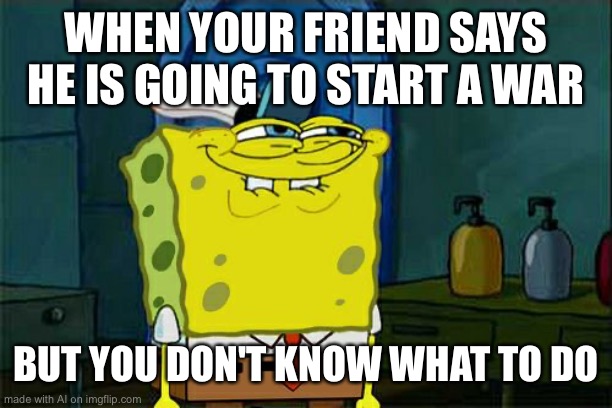 Probably just a war on the discord chat | WHEN YOUR FRIEND SAYS HE IS GOING TO START A WAR; BUT YOU DON'T KNOW WHAT TO DO | image tagged in memes,don't you squidward,ai,chats | made w/ Imgflip meme maker