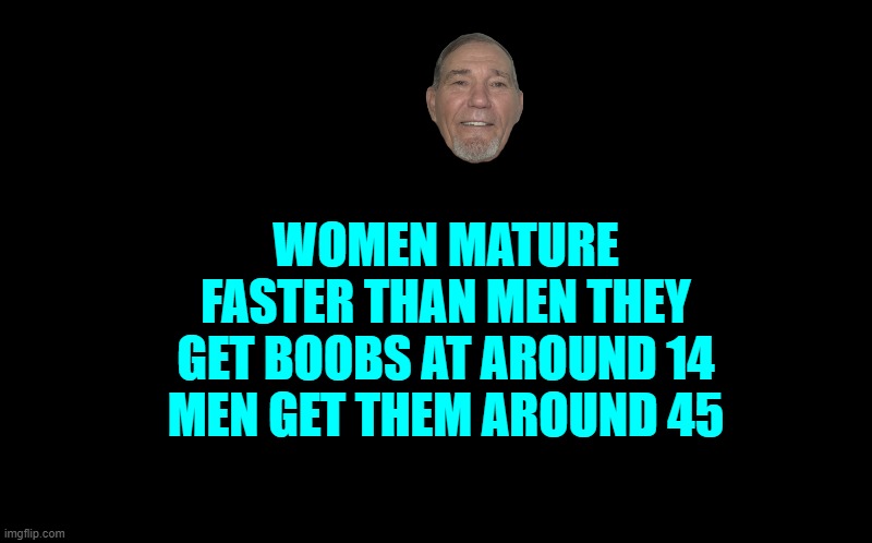 women mature faster than men | WOMEN MATURE FASTER THAN MEN THEY GET BOOBS AT AROUND 14 MEN GET THEM AROUND 45 | image tagged in boobs,men,women | made w/ Imgflip meme maker