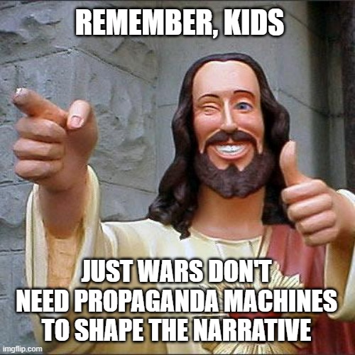 Buddy Christ Meme | REMEMBER, KIDS; JUST WARS DON'T NEED PROPAGANDA MACHINES TO SHAPE THE NARRATIVE | image tagged in memes,buddy christ | made w/ Imgflip meme maker