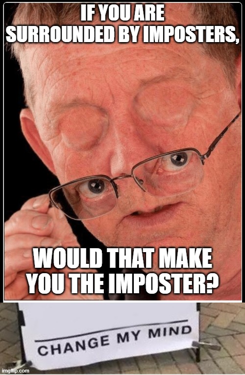 Hmmm... | IF YOU ARE SURROUNDED BY IMPOSTERS, WOULD THAT MAKE YOU THE IMPOSTER? | image tagged in unbelievable,memes,change my mind,imposter,among us,funny | made w/ Imgflip meme maker