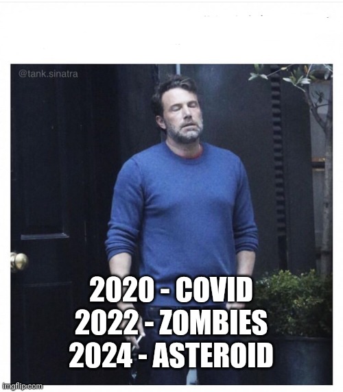 Ben affleck smoking | 2020 - COVID
2022 - ZOMBIES
2024 - ASTEROID | image tagged in ben affleck smoking | made w/ Imgflip meme maker