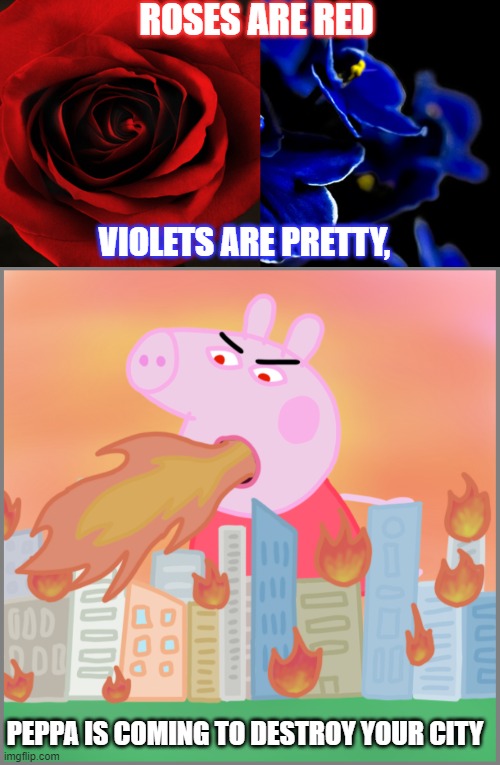 If you live in a city, RUN | ROSES ARE RED; VIOLETS ARE PRETTY, PEPPA IS COMING TO DESTROY YOUR CITY | image tagged in roses are red violets are blue,peppa pig,peppa,funny,memes,destruction | made w/ Imgflip meme maker