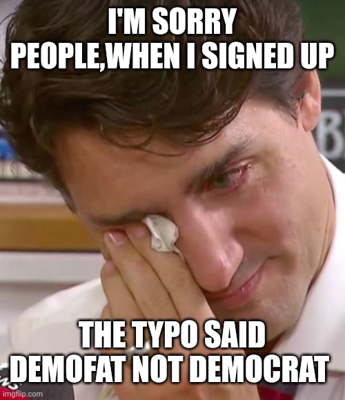Justin Trudeau Crying | I'M SORRY PEOPLE,WHEN I SIGNED UP; THE TYPO SAID DEMOFAT NOT DEMOCRAT | image tagged in justin trudeau crying | made w/ Imgflip meme maker