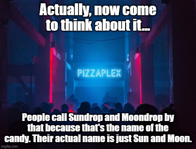 hmm | Actually, now come to think about it... People call Sundrop and Moondrop by that because that's the name of the candy. Their actual name is just Sun and Moon. | image tagged in pizzaplex | made w/ Imgflip meme maker