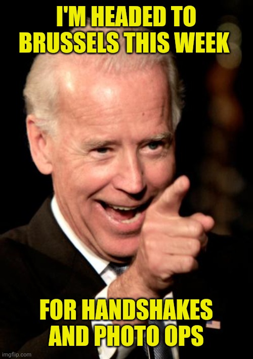 Smilin Biden Meme | I'M HEADED TO BRUSSELS THIS WEEK; FOR HANDSHAKES AND PHOTO OPS | image tagged in memes,smilin biden | made w/ Imgflip meme maker