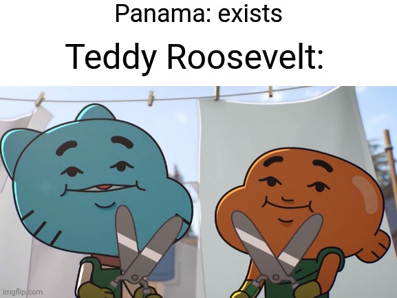 Snip snip | Panama: exists; Teddy Roosevelt: | image tagged in panama,teddy roosevelt,history memes | made w/ Imgflip meme maker