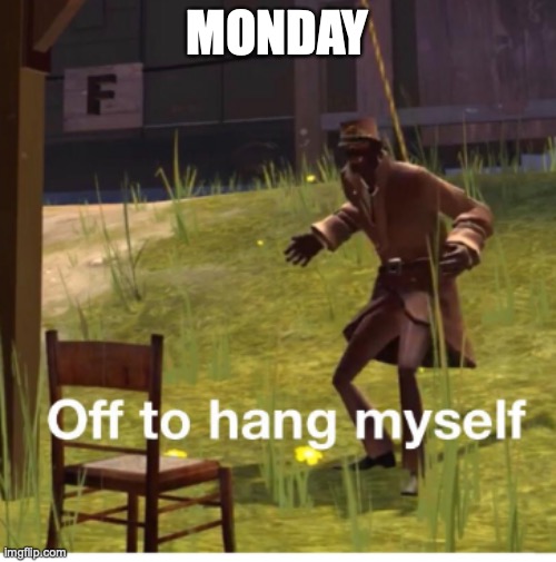 Off to hang myself! | MONDAY | image tagged in off to hang myself | made w/ Imgflip meme maker