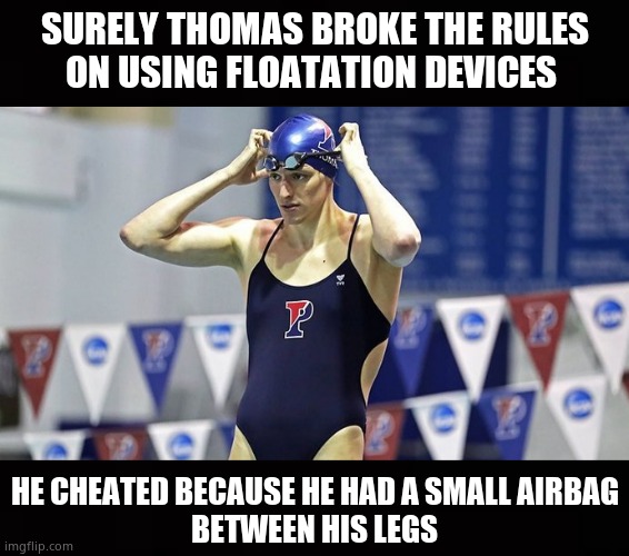 Winning takes balls | SURELY THOMAS BROKE THE RULES
ON USING FLOATATION DEVICES; HE CHEATED BECAUSE HE HAD A SMALL AIRBAG
BETWEEN HIS LEGS | image tagged in memes,thomas,swimming,transgender,nuts,political meme | made w/ Imgflip meme maker