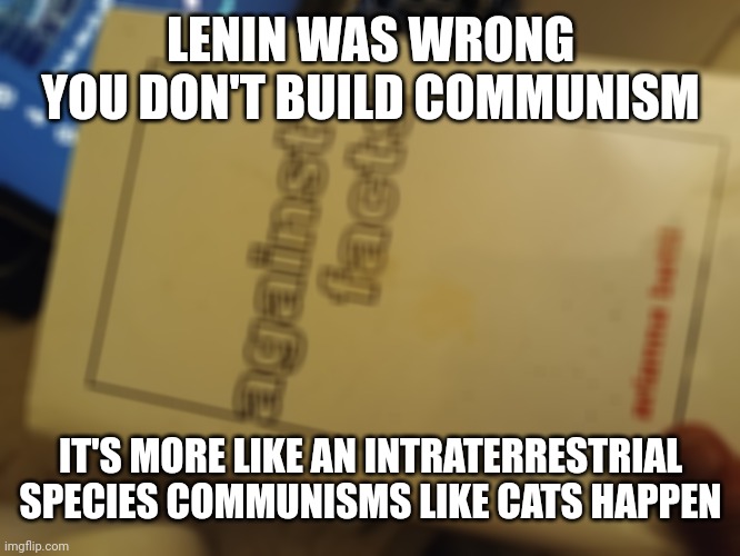 communism happens | LENIN WAS WRONG YOU DON'T BUILD COMMUNISM; IT'S MORE LIKE AN INTRATERRESTRIAL SPECIES COMMUNISMS LIKE CATS HAPPEN | image tagged in intraterrestrial species | made w/ Imgflip meme maker
