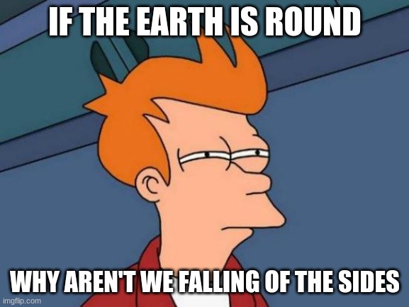 Futurama Fry Meme | IF THE EARTH IS ROUND; WHY AREN'T WE FALLING OF THE SIDES | image tagged in memes,futurama fry | made w/ Imgflip meme maker