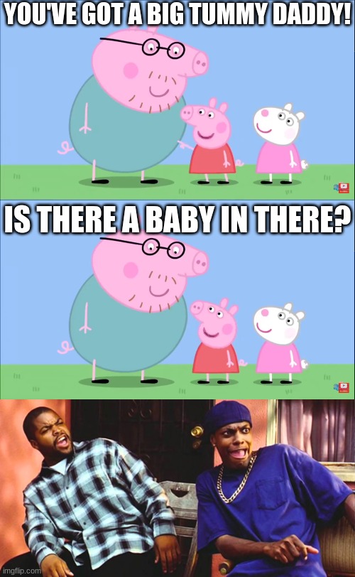  YOU'VE GOT A BIG TUMMY DADDY! IS THERE A BABY IN THERE? | image tagged in friday daaaaaamn,peppa pig,pepperidge farm remembers,skeptical baby,high expectations asian father,distracted boyfriend | made w/ Imgflip meme maker