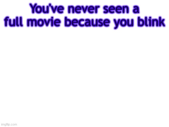 BWT | You've never seen a full movie because you blink | image tagged in bwt | made w/ Imgflip meme maker