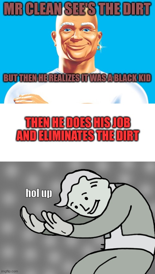 MR clean sees you | MR CLEAN SEE'S THE DIRT; BUT THEN HE REALIZES IT WAS A BLACK KID; THEN HE DOES HIS JOB AND ELIMINATES THE DIRT; hol up | image tagged in mr clean,blank white template,hol up | made w/ Imgflip meme maker