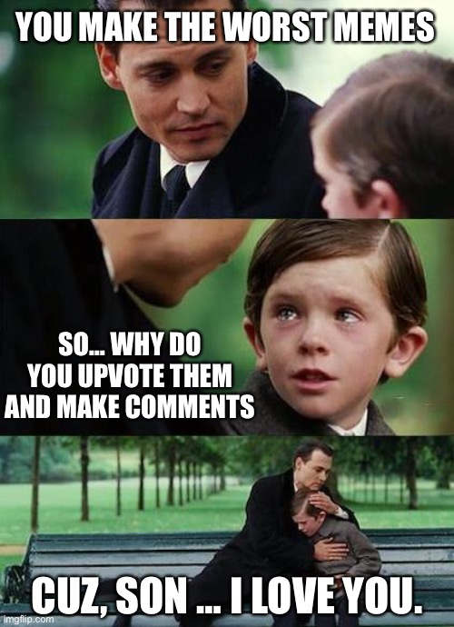 You make the worst memes |  YOU MAKE THE WORST MEMES; SO… WHY DO YOU UPVOTE THEM AND MAKE COMMENTS; CUZ, SON … I LOVE YOU. | image tagged in crying-boy-on-a-bench,father and son,parenting,real life | made w/ Imgflip meme maker
