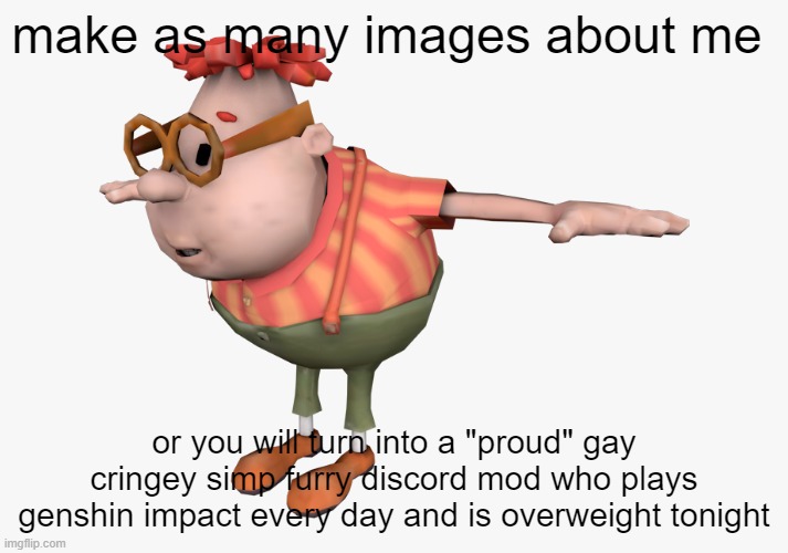 NO PLEASE HELP IM- | make as many images about me; or you will turn into a "proud" gay cringey simp furry discord mod who plays genshin impact every day and is overweight tonight | image tagged in carl wheezer | made w/ Imgflip meme maker
