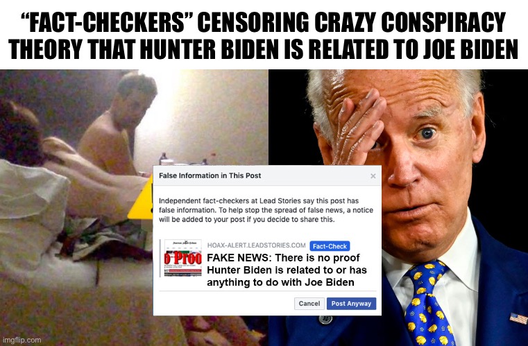 "FACT-CHECKERS" CENSORING CRAZY CONSPIRACY THEORY THAT HUNTER BIDEN IS RELATED TO JOE BIDEN | “FACT-CHECKERS” CENSORING CRAZY CONSPIRACY THEORY THAT HUNTER BIDEN IS RELATED TO JOE BIDEN | image tagged in political meme,joe biden,hunter,conspiracy theory | made w/ Imgflip meme maker