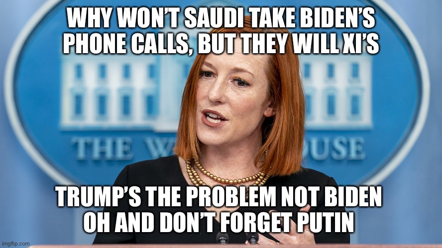Jen the hen | WHY WON’T SAUDI TAKE BIDEN’S PHONE CALLS, BUT THEY WILL XI’S; TRUMP’S THE PROBLEM NOT BIDEN 
OH AND DON’T FORGET PUTIN | image tagged in jen pissy | made w/ Imgflip meme maker