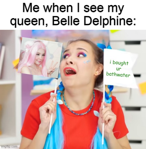 certified degenerate | Me when I see my queen, Belle Delphine:; i bought ur bathwater | made w/ Imgflip meme maker