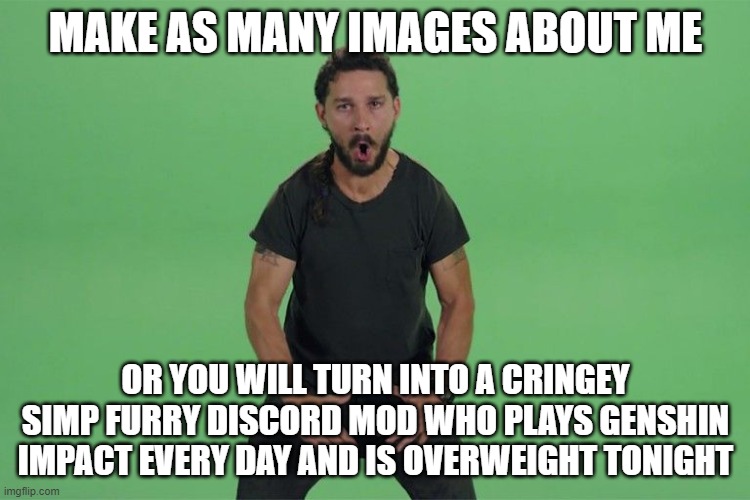 just do it | MAKE AS MANY IMAGES ABOUT ME; OR YOU WILL TURN INTO A CRINGEY SIMP FURRY DISCORD MOD WHO PLAYS GENSHIN IMPACT EVERY DAY AND IS OVERWEIGHT TONIGHT | image tagged in shia labeouf just do it | made w/ Imgflip meme maker