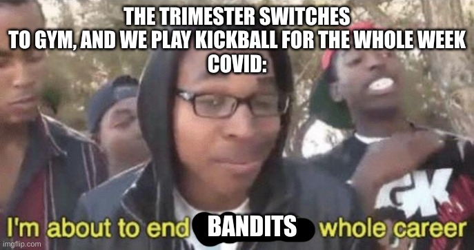 I WANNA KICK A BALL TOO! | THE TRIMESTER SWITCHES TO GYM, AND WE PLAY KICKBALL FOR THE WHOLE WEEK
COVID:; BANDITS | image tagged in i m about to end this man s whole career | made w/ Imgflip meme maker