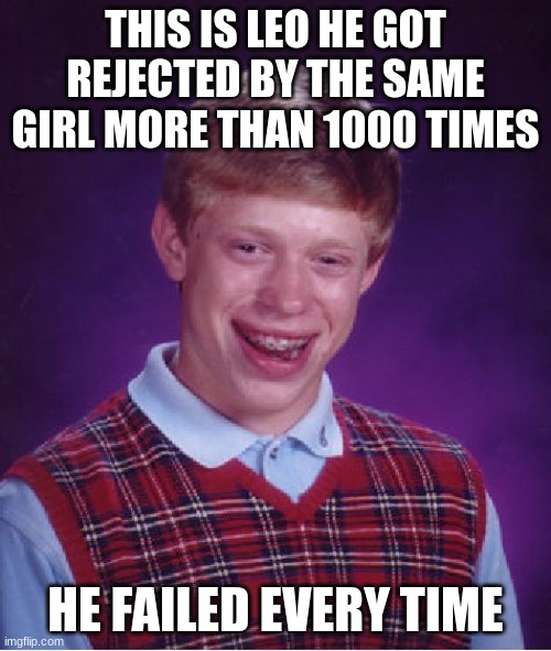 Why dude why | THIS IS LEO HE GOT REJECTED BY THE SAME GIRL MORE THAN 1000 TIMES; HE FAILED EVERY TIME | image tagged in memes,bad luck brian | made w/ Imgflip meme maker