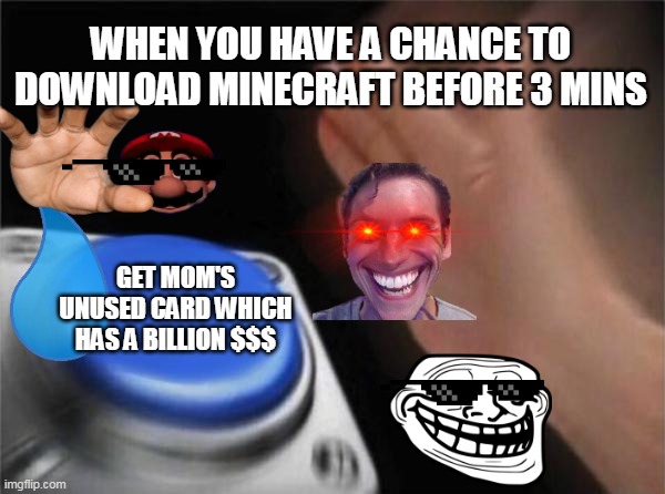 Blank Nut Button | WHEN YOU HAVE A CHANCE TO DOWNLOAD MINECRAFT BEFORE 3 MINS; GET MOM'S UNUSED CARD WHICH HAS A BILLION $$$ | image tagged in memes,blank nut button | made w/ Imgflip meme maker