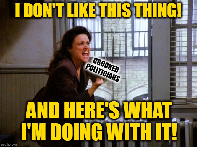 Elaine I don't like this thing | CROOKED POLITICIANS I DON'T LIKE THIS THING! AND HERE'S WHAT I'M DOING WITH IT! | image tagged in elaine i don't like this thing | made w/ Imgflip meme maker