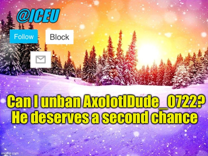 @Iceu Template | Can I unban AxolotlDude_0722? He deserves a second chance | image tagged in iceu template | made w/ Imgflip meme maker