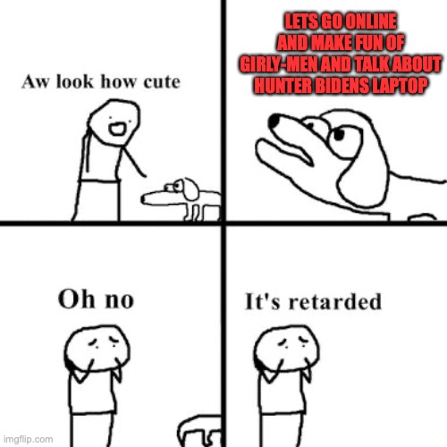 Oh no its retarted | LETS GO ONLINE AND MAKE FUN OF GIRLY-MEN AND TALK ABOUT HUNTER BIDENS LAPTOP | image tagged in oh no its retarted | made w/ Imgflip meme maker