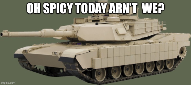 M1A2 SEPV2 TUSK | OH SPICY TODAY AREN’T  WE? | image tagged in m1a2 sepv2 tusk | made w/ Imgflip meme maker