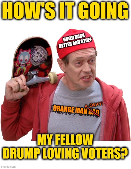 Undercover Buscemi | BUILD BACK BETTER AND STUFF ORANGE MAN BAD MY FELLOW DRUMP LOVING VOTERS? HOW'S IT GOING __ A-OKAY! | image tagged in undercover buscemi | made w/ Imgflip meme maker