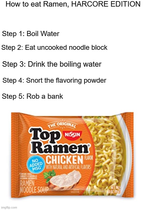 Step 5 is absolutely crucial | How to eat Ramen, HARCORE EDITION; Step 1: Boil Water; Step 2: Eat uncooked noodle block; Step 3: Drink the boiling water; Step 4: Snort the flavoring powder; Step 5: Rob a bank | image tagged in blank white template,funny memes,ramen | made w/ Imgflip meme maker