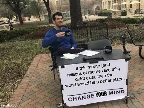 Change My Mind Meme | If this meme (and millions of memes like this) didnt exist, then the world would be a better place. YOUR | image tagged in memes,change my mind | made w/ Imgflip meme maker