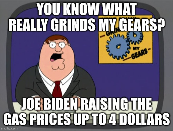 This sucks | YOU KNOW WHAT REALLY GRINDS MY GEARS? JOE BIDEN RAISING THE GAS PRICES UP TO 4 DOLLARS | image tagged in memes,peter griffin news,gas prices | made w/ Imgflip meme maker