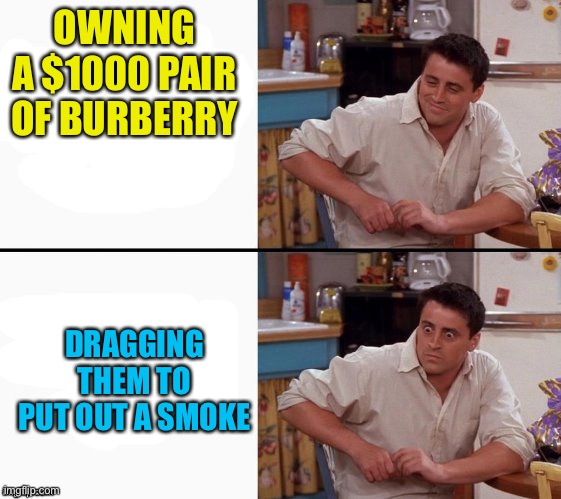 Yes you think about it after | OWNING A $1000 PAIR OF BURBERRY; DRAGGING THEM TO PUT OUT A SMOKE | image tagged in comprehending joey | made w/ Imgflip meme maker