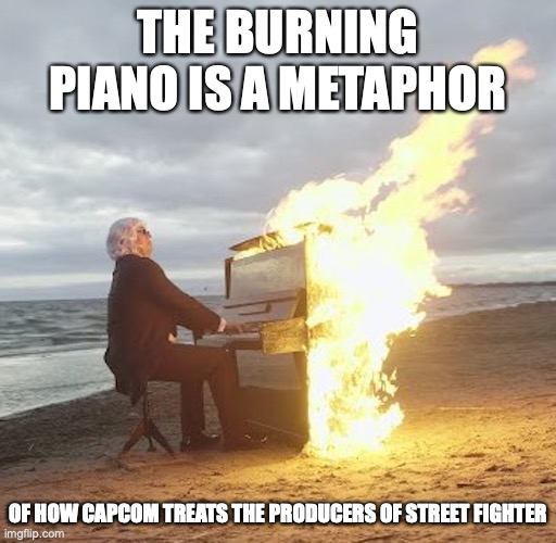 Burning Piano | THE BURNING PIANO IS A METAPHOR; OF HOW CAPCOM TREATS THE PRODUCERS OF STREET FIGHTER | image tagged in piano,capcom,gaming,street fighter,memes | made w/ Imgflip meme maker